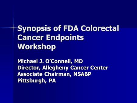 Synopsis of FDA Colorectal Cancer Endpoints Workshop Michael J. O’Connell, MD Director, Allegheny Cancer Center Associate Chairman, NSABP Pittsburgh, PA.