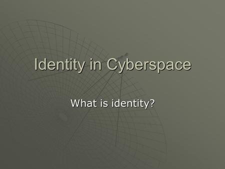 Identity in Cyberspace What is identity?. Identity is:  The answer to the question, “who am I?” -- can include your gender, your race or ethnicity, family.
