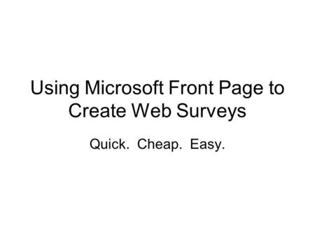 Using Microsoft Front Page to Create Web Surveys Quick. Cheap. Easy.