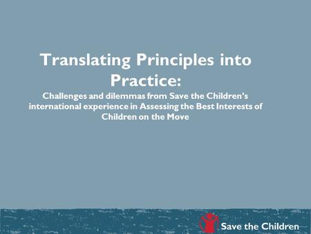 Translating Principles into Practice: Challenges and dilemmas from Save the Children’s international experience in Assessing the Best Interests of Children.