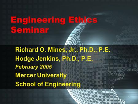 1 Engineering Ethics Seminar Richard O. Mines, Jr., Ph.D., P.E. Hodge Jenkins, Ph.D., P.E. February 2005 Mercer University School of Engineering.