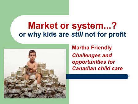 Martha Friendly Challenges and opportunities for Canadian child care Market or system...? or why kids are still not for profit.