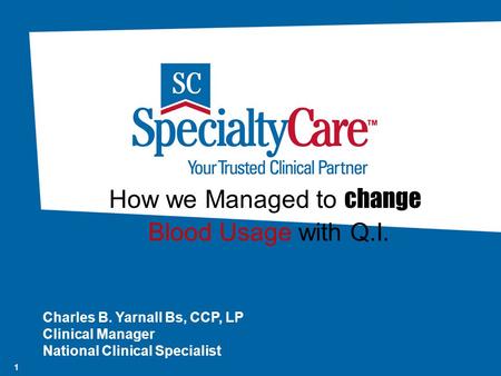 1 How we Managed to change Blood Usage with Q.I. Charles B. Yarnall Bs, CCP, LP Clinical Manager National Clinical Specialist.