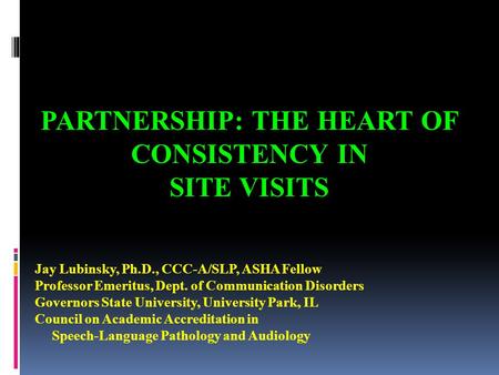 PARTNERSHIP: THE HEART OF CONSISTENCY IN SITE VISITS Jay Lubinsky, Ph.D., CCC-A/SLP, ASHA Fellow Professor Emeritus, Dept. of Communication Disorders Governors.