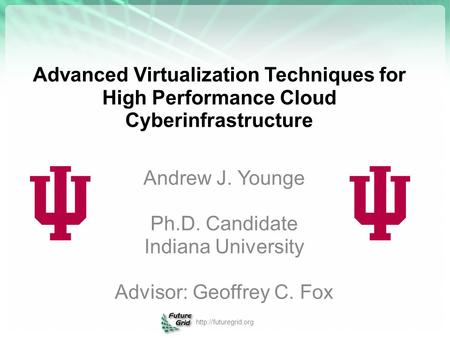 Advanced Virtualization Techniques for High Performance Cloud Cyberinfrastructure Andrew J. Younge Ph.D. Candidate Indiana University Advisor: Geoffrey.