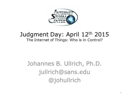 Judgment Day: April 12 th 2015 The Internet of Things: Who is in Control? Johannes B. Ullrich, 1.