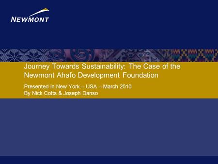 Journey Towards Sustainability: The Case of the Newmont Ahafo Development Foundation Presented in New York – USA – March 2010 By Nick Cotts & Joseph Danso.