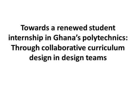 Towards a renewed student internship in Ghana’s polytechnics: Through collaborative curriculum design in design teams.