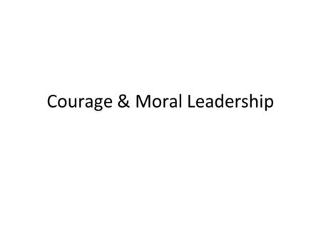 Courage & Moral Leadership. Moral Background Issues Too easy to focus on bad examples. We know what they are. Instead: – Focus on ‘good’ examples. – Focus.