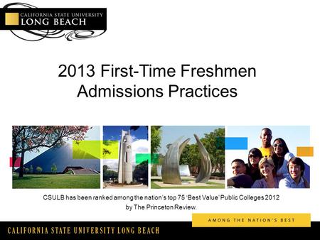 CALIFORNIA STATE UNIVERSITY LONG BEACH 2013 First-Time Freshmen Admissions Practices CSULB has been ranked among the nation’s top 75 ‘Best Value’ Public.