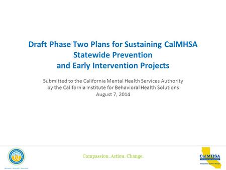 Compassion. Action. Change. Draft Phase Two Plans for Sustaining CalMHSA Statewide Prevention and Early Intervention Projects Submitted to the California.