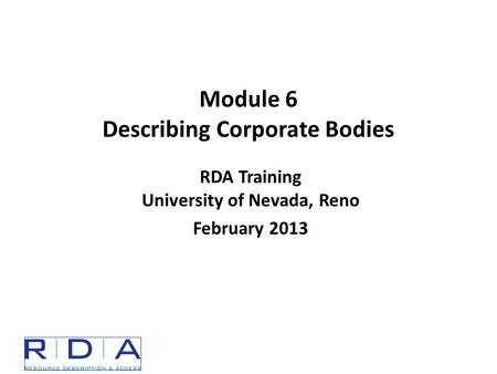 RDA Training University of Nevada, Reno February 2013 Module 6 Describing Corporate Bodies.