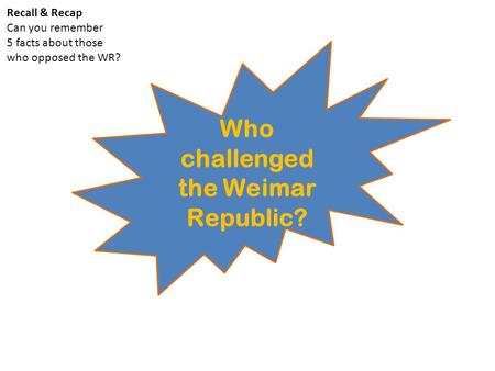 Who challenged the Weimar Republic? Recall & Recap Can you remember 5 facts about those who opposed the WR?