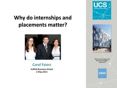 Why do Internships and Placements Matter? 2 May 2014 Why do internships and placements matter? Carol Faiers Suffolk Business School 2 May 2014.