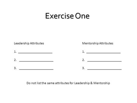 Exercise One Leadership Attributes 1. ____________________ 2.____________________ 3.____________________ Mentorship Attributes 1. ____________________.