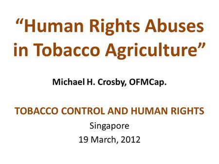 “Human Rights Abuses in Tobacco Agriculture” Michael H. Crosby, OFMCap. TOBACCO CONTROL AND HUMAN RIGHTS Singapore 19 March, 2012.