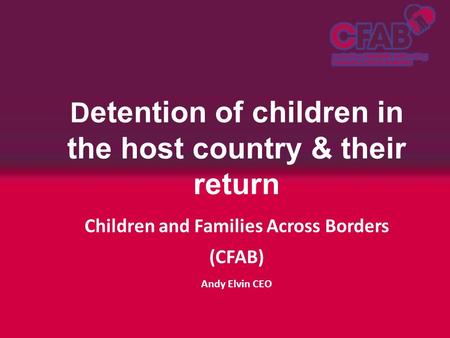 D etention of children in the host country & their return Children and Families Across Borders (CFAB) Andy Elvin CEO.