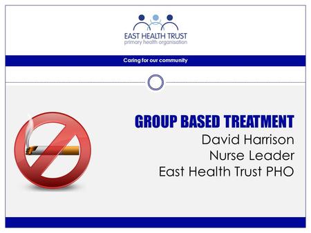 Caring for our community GROUP BASED TREATMENT David Harrison Nurse Leader East Health Trust PHO.