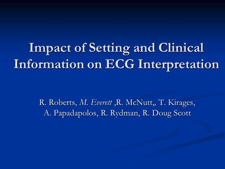 Impact of Setting and Clinical Information on ECG Interpretation R. Roberts, M. Everett,R. McNutt,, T. Kirages, A. Papadapolos, R. Rydman, R. Doug Scott.