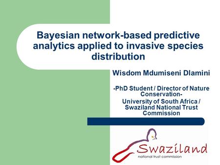Bayesian network-based predictive analytics applied to invasive species distribution Wisdom Mdumiseni Dlamini -PhD Student / Director of Nature Conservation-