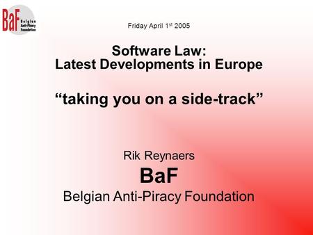 Rik Reynaers BaF Belgian Anti-Piracy Foundation Friday April 1 st 2005 Software Law: Latest Developments in Europe “taking you on a side-track”