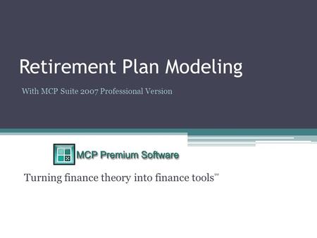 Retirement Plan Modeling Turning finance theory into finance tools ℠ With MCP Suite 2007 Professional Version.