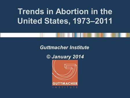 Trends in Abortion in the United States, 1973–2011 Guttmacher Institute © January 2014.