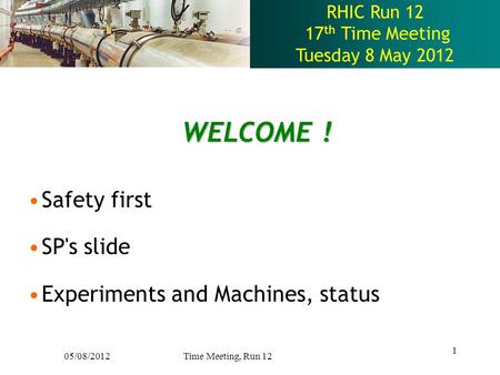 RHIC Run 12 17 th Time Meeting Tuesday 8 May 2012 WELCOME ! Safety first SP's slide Experiments and Machines, status 1 05/08/2012 Time Meeting, Run 12.