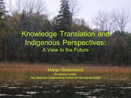 Knowledge Translation and Indigenous Perspectives: A View to the Future Margo Greenwood Academic Leader The National Collaborating Centre for Aboriginal.