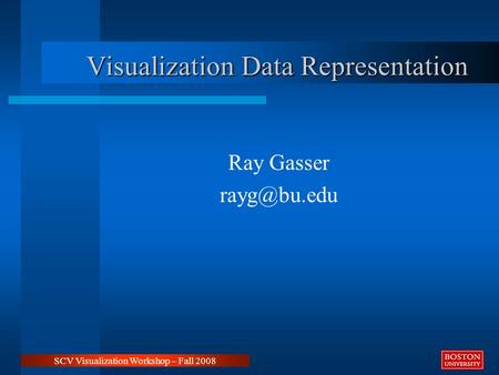 Visualization Data Representation Ray Gasser SCV Visualization Workshop – Fall 2008.