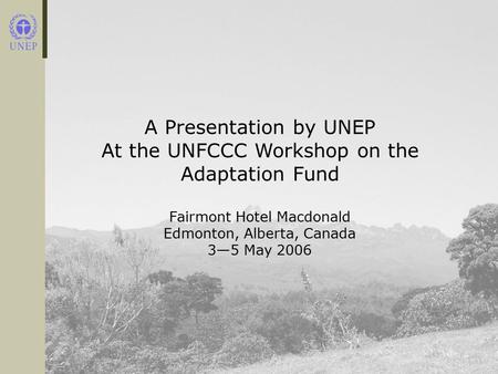 A Presentation by UNEP At the UNFCCC Workshop on the Adaptation Fund Fairmont Hotel Macdonald Edmonton, Alberta, Canada 3—5 May 2006.