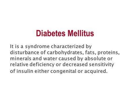 Diabetes Mellitus It is a syndrome characterized by disturbance of carbohydrates, fats, proteins, minerals and water caused by absolute or relative deficiency.