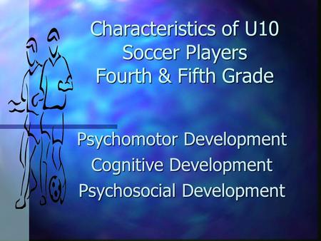Characteristics of U10 Soccer Players Fourth & Fifth Grade Psychomotor Development Cognitive Development Psychosocial Development.