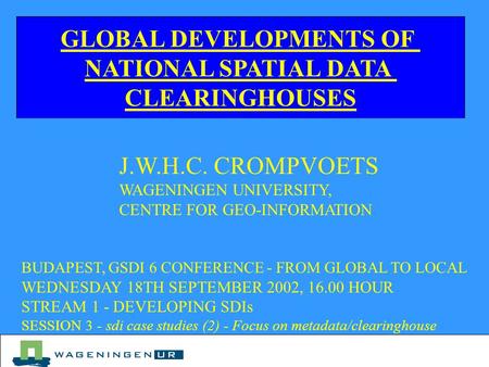 GLOBAL DEVELOPMENTS OF NATIONAL SPATIAL DATA CLEARINGHOUSES J.W.H.C. CROMPVOETS WAGENINGEN UNIVERSITY, CENTRE FOR GEO-INFORMATION BUDAPEST, GSDI 6 CONFERENCE.