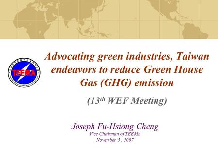 Advocating green industries, Taiwan endeavors to reduce Green House Gas (GHG) emission (13 th WEF Meeting) Joseph Fu-Hsiong Cheng Vice Chairman of TEEMA.
