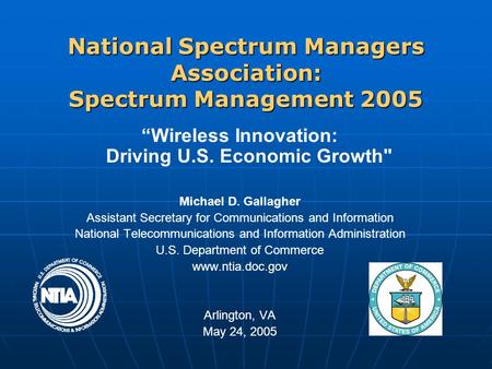 National Spectrum Managers Association: Spectrum Management 2005 “Wireless Innovation: Driving U.S. Economic Growth Michael D. Gallagher Assistant Secretary.