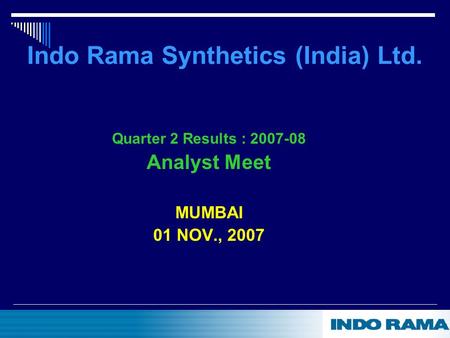 Indo Rama Synthetics (India) Ltd. Quarter 2 Results : 2007-08 Analyst Meet MUMBAI 01 NOV., 2007.