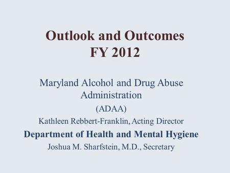 Outlook and Outcomes FY 2012 Maryland Alcohol and Drug Abuse Administration (ADAA) Kathleen Rebbert-Franklin, Acting Director Department of Health and.