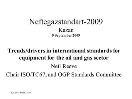 Kazan - Sept 2009 Neftegazstandart-2009 Kazan 9 September 2009 Trends/drivers in international standards for equipment for the oil and gas sector Neil.