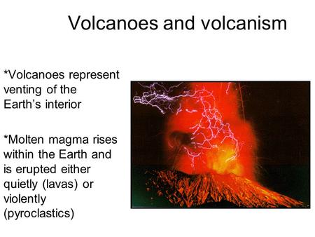 Volcanoes and volcanism *Volcanoes represent venting of the Earth’s interior *Molten magma rises within the Earth and is erupted either quietly (lavas)