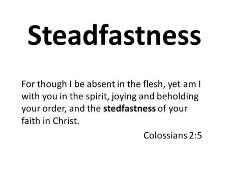 Steadfastness For though I be absent in the flesh, yet am I with you in the spirit, joying and beholding your order, and the stedfastness of your faith.