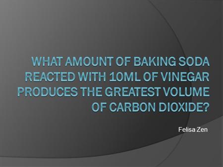 Felisa Zen. Aim  To find out what mass of baking soda reacted with 10mL of vinegar will produce the greatest volume of carbon dioxide in a 100mL eudiometer.