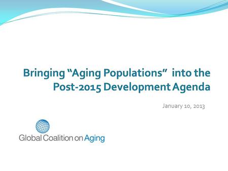 January 10, 2013. A Strategy for MDGs and Population Aging Clarity of Goal Data and Information What are the benefits? Who will benefit? Define Stakeholder.