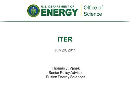 July 28, 2011 ITER Thomas J. Vanek Senior Policy Advisor Fusion Energy Sciences.