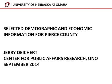 SELECTED DEMOGRAPHIC AND ECONOMIC INFORMATION FOR PIERCE COUNTY JERRY DEICHERT CENTER FOR PUBLIC AFFAIRS RESEARCH, UNO SEPTEMBER 2014.