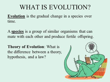 WHAT IS EVOLUTION? Evolution is the gradual change in a species over time. A species is a group of similar organisms that can mate with each other and.