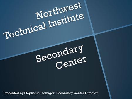Northwest Technical Institute Secondary Center Presented by Stephanie Trolinger, Secondary Center Director.