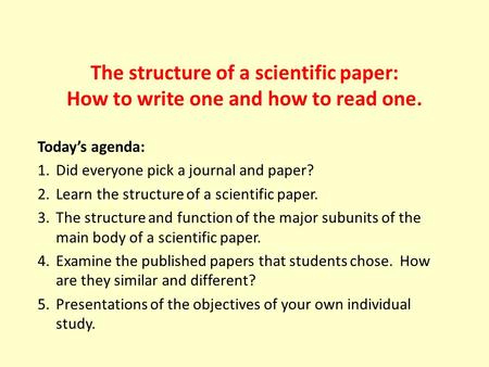 The structure of a scientific paper: How to write one and how to read one. Today’s agenda: 1.Did everyone pick a journal and paper? 2.Learn the structure.