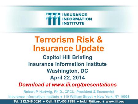 Terrorism Risk & Insurance Update Capitol Hill Briefing Insurance Information Institute Washington, DC April 22, 2014 Download at www.iii.org/presentations.