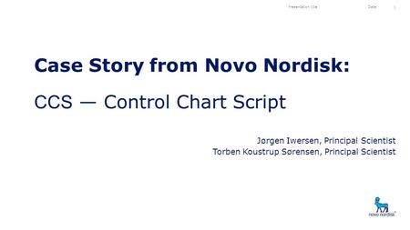 Case Story from Novo Nordisk: CCS — Control Chart Script Jørgen Iwersen, Principal Scientist Torben Koustrup Sørensen, Principal Scientist Presentation.